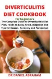 Diverticulitis Diet Cookbook for Beginners The Complete Guide to Diverticulitis Diet Plan, Foods to Eat and Avoid, Diagnosis and Tips for Causes, Recovery and Prevention