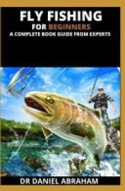 Fly Fishing for Beginners. a Complete Book Guide from Experts