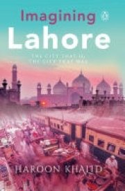 Imagining Lahore The city that is, the city that was