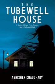The Tubewell House: A Quaint Village, Grim Secrets, and a Turbulent Mind | A Gripping Psychological Thriller by Abhishek Chaudhary A Quaint Village, Grim Secrets, and a Turbulent Mind