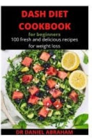 Dash Diet Cookbook for Beginners 100 Fresh and Delicious Recipes for Weight Loss