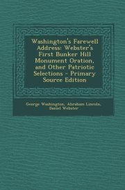 Washington's Farewell Address Webster's First Bunker Hill Monument Oration, and Other Patriotic Selections - Primary Source Edition