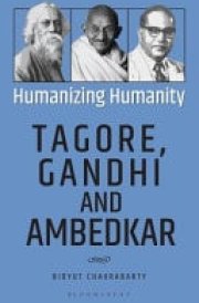 Humanizing Humanity Tagore, Gandhi and Ambedkar