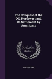 The Conquest of the Old Northwest and Its Settlement by Americans