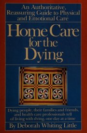 Home Care for the Dying A Reassuring, Comprehensive Guide to Physical and Emotional Care