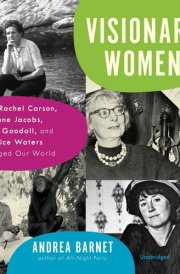 Visionary Women: How Rachel Carson, Jane Jacobs, Jane Goodall, and Alice Waters Changed Our World