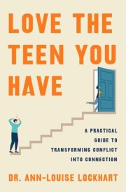 Love the Teen You Have A Practical Guide to Transforming Conflict Into Connection