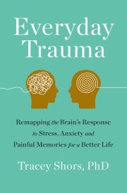 Everyday Trauma Remapping the Brain's Response to Stress, Anxiety, and Painful Memories for a Better Life