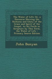 The Water of Life Or, a Discourse Shewing the Richness and Glory of the Grace and Spirit of the Gospel, As Set Forth in Scripture by This Term, the W