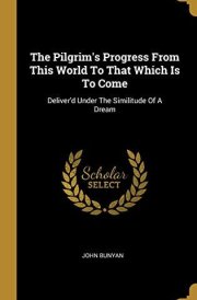 The Pilgrim's Progress From This World To That Which Is To Come Deliver'd Under The Similitude Of A Dream