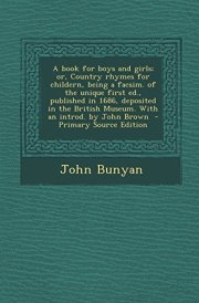 A Book for Boys and Girls; Or, Country Rhymes for Childern, Being a Facsim. of the Unique First Ed. , Published in 1686, Deposited in the British Museu