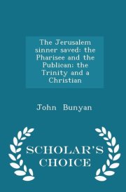 The Jerusalem Sinner Saved The Pharisee and the Publican; The Trinity and a Christian - Scholar's Choice Edition