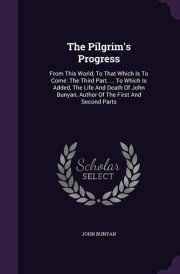 The Pilgrim's Progress From This World, To That Which Is To Come: The Third Part. ... To Which Is Added, The Life And Death Of John Bunyan, Author Of The First And Second Parts