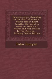 Bunyan's Grace Abounding to the Chief of Sinners Heart's Ease in Heart Trouble, the World to Come, Or Visions of Heaven and Hell and the Barren Fig