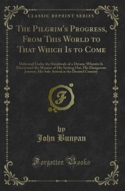 The Pilgrim's Progress, From This World to That Which Is to Come: Delivered Under the Similitude of a Dream; Wherein Is Discovered the Manner of His ... at the Desired Country (Classic Reprint)