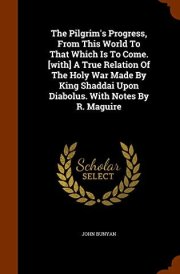 The Pilgrim's Progress, From This World To That Which Is To Come. [with] A True Relation Of The Holy War Made By King Shaddai Upon Diabolus. With Notes By R. Maguire