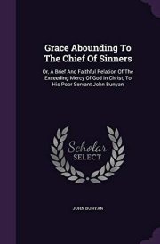 Grace Abounding To The Chief Of Sinners Or, A Brief And Faithful Relation Of The Exceeding Mercy Of God In Christ, To His Poor Servant John Bunyan