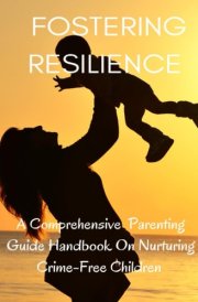 Fostering Resilience A Comprehensive Parental Guide Handbook on Nurturing Crime-Free Children