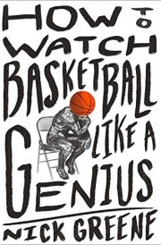 How to Watch Basketball Like a Genius What Game Designers, Economists, Ballet Choreographers, and Theoretical Astrophysicists Reveal about the Greatest Game on Earth