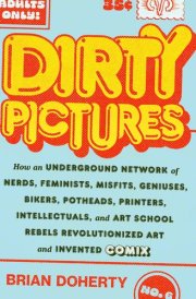 Dirty Pictures How an Underground Network of Nerds, Feminists, Misfits, Geniuses, Bikers, Potheads, Printers, Intellectuals, and Art School Rebels Revolutionized Art and Invented Comix