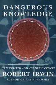 Dangerous Knowledge: Orientalism and Its Discontents