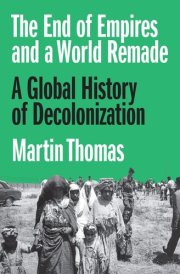 The End of Empires and a World Remade A Global History of Decolonization