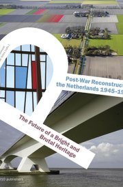 Post-war Reconstruction the Netherlands 1945-1965 The Future of a Bright and Brutal Heritage