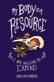 My Body is a Resource I Am Willing to Expend (poems of Sickness, Loss and Love)