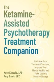The Ketamine-Assisted Psychotherapy Treatment Companion Optimize Your Treatment Sessions, Improve Your Mental Health, and Make Lasting Positive Change