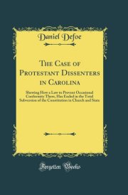 The Case of Protestant Dissenters in Carolina Shewing How a Law to Prevent Occasional Conformity There, Has Ended in the Total Subversion of the Constitution in Church and State (Classic Reprint)