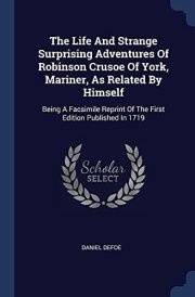 The Life And Strange Surprising Adventures Of Robinson Crusoe Of York, Mariner, As Related By Himself Being A Facsimile Reprint Of The First Edition Published In 1719