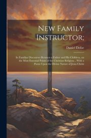 New Family Instructor; In Familiar Discourses Between a Father and His Children, on the Most Essential Points of the Christian Religion... With a Poem Upon the Divine Nature of Jesus Christ