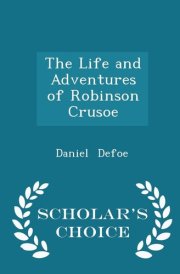 The Life and Adventures of Robinson Crusoe - Scholar's Choice Edition