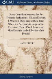 Some Considerations on a Law for Triennial Parliaments. with an Enquiry, I. Whether There May Not Be a Time When It Is Necessary to Suspend the Execution, Even of Such Laws As Are Most Essential to the Liberties of the People?