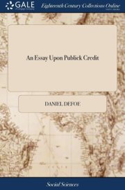 An Essay Upon Publick Credit Being an Enquiry How the Publick Credit Comes to Depend Upon the Change of the Ministry, Or the Dissolutions of Parliaments; And Whether It Does So Or No.