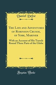 The Life and Adventures of Robinson Crusoe, of York, Mariner With an Account of His Travels Round Three Parts of the Globe (Classic Reprint)