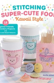 Stitching Super-Cute Food Kawaii Style: 18 Beginner-Friendly Embroidery Projects and 140 Mix-and-Match Patterns (Super-Cute Stitching, 1)