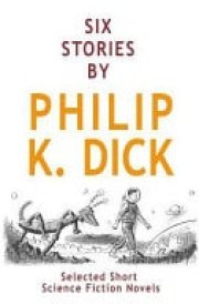 Six Stories by Philip K. Dick Selected Short Science Fiction Novels