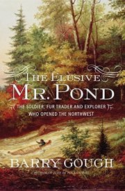 The Elusive Mr. Pond The Soldier, Fur Trader and Explorer who Opened the Northwest