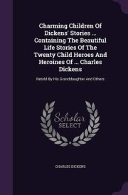 Charming Children Of Dickens' Stories ... Containing The Beautiful Life Stories Of The Twenty Child Heroes And Heroines Of ... Charles Dickens Retold By His Granddaughter And Others
