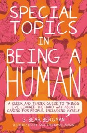 Special Topics in Being a Human A Queer and Tender Guide to Things I've Learned the Hard Way about Caring for People, Including Myself