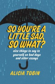 So You're a Little Sad, So What? Nice Things to Say to Yourself on Bad Days and Other Essays
