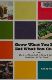 Grow What You Eat, Eat What You Grow The Green Man's Guide to Living and Eating Sustainably All Year Round