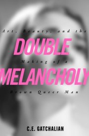 Double Melancholy Art, Beauty, and the Making of a Brown Queer Man