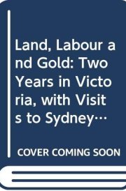 Land, Labour, and Gold Or, Two Years in Victoria with Visits to Sydney and Van Diemen's Land