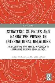 Strategic Silences and Narrative Power in International Relations: Ambiguity and Non-verbal Diplomacy in Reframing Central Asian Agency (Politics in Asia)