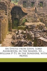 An Epistle from John, Lord Ashburton, in the Shades, to ... William P-Tt, in the Sunshine, with Notes