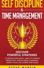 Self Discipline & Time Management Discover Powerful Strategies to Develop Everlasting Habits to Increase Productivity, Master Mental Toughness, Amplify Focus, and Achieve Your Goals!