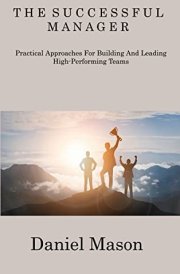 The Successful Manager: Practical Approaches For Building And Leading High- Performing Teams