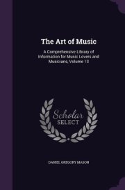 The Art of Music A Comprehensive Library of Information for Music Lovers and Musicians, Volume 13